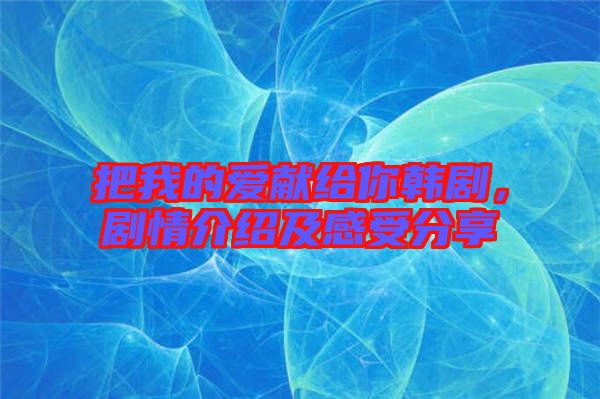 把我的愛獻(xiàn)給你韓劇，劇情介紹及感受分享