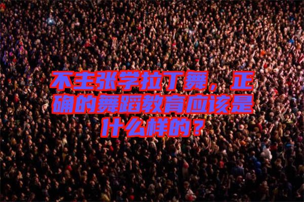 不主張學(xué)拉丁舞，正確的舞蹈教育應(yīng)該是什么樣的？