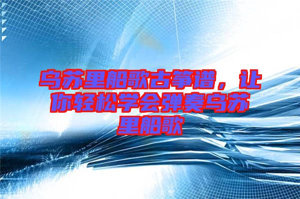 烏蘇里船歌古箏譜，讓你輕松學會彈奏烏蘇里船歌