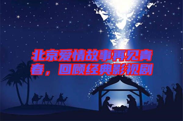 北京愛情故事再見青春，回顧經(jīng)典影視劇