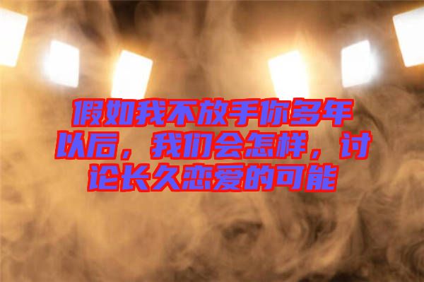 假如我不放手你多年以后，我們會(huì)怎樣，討論長(zhǎng)久戀愛(ài)的可能