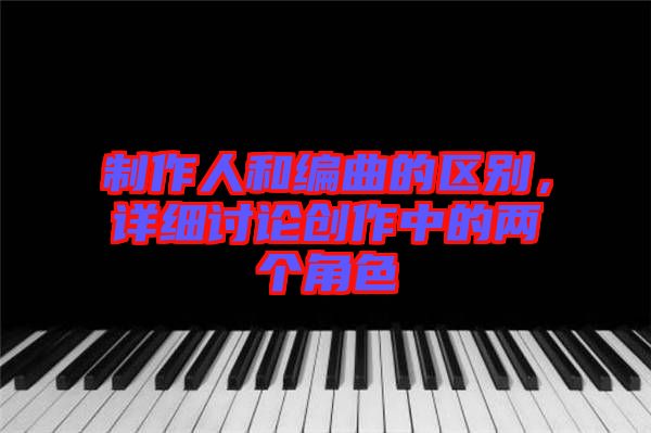 制作人和編曲的區(qū)別，詳細(xì)討論創(chuàng)作中的兩個(gè)角色
