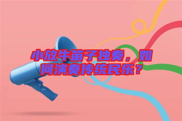 小放牛笛子獨(dú)奏，如何演奏傳統(tǒng)民樂(lè)？