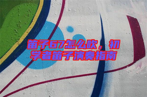 笛子67怎么吹，初學(xué)者笛子演奏指南