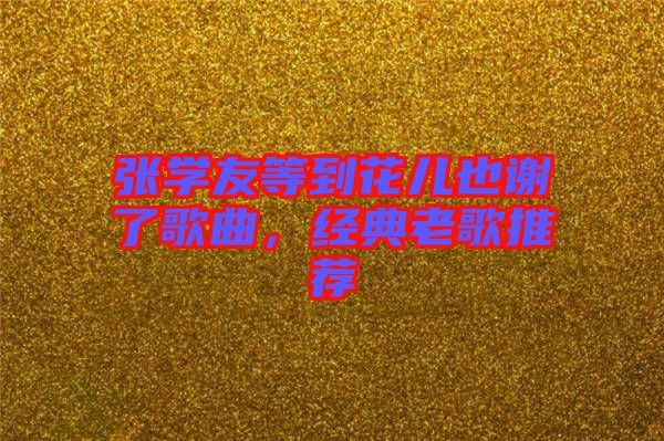 張學(xué)友等到花兒也謝了歌曲，經(jīng)典老歌推薦