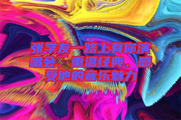 張學(xué)友一路上有你演唱會(huì)，重溫經(jīng)典，感受他的音樂魅力