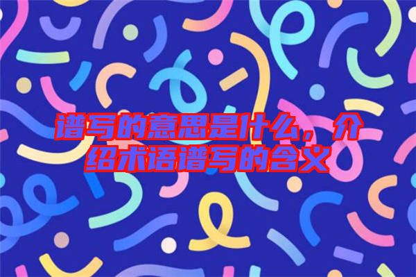 譜寫的意思是什么，介紹術(shù)語譜寫的含義