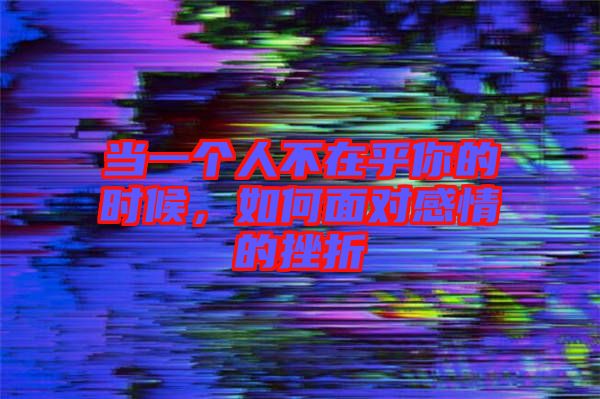 當(dāng)一個人不在乎你的時候，如何面對感情的挫折