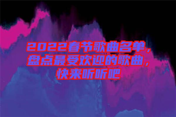 2022春節(jié)歌曲名單，盤點(diǎn)最受歡迎的歌曲，快來(lái)聽(tīng)聽(tīng)吧