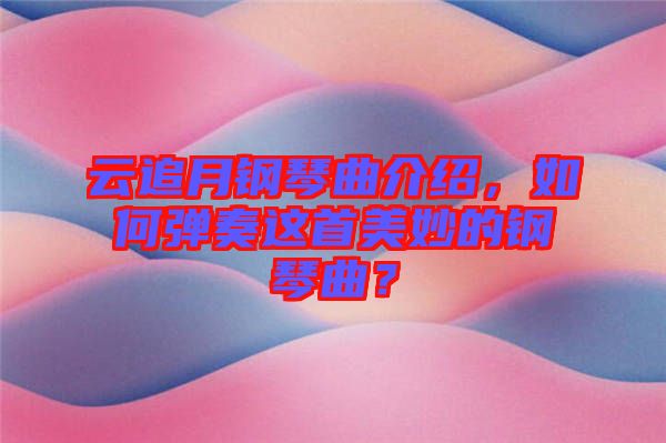云追月鋼琴曲介紹，如何彈奏這首美妙的鋼琴曲？