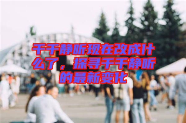 千千靜聽現(xiàn)在改成什么了，探尋千千靜聽的最新變化