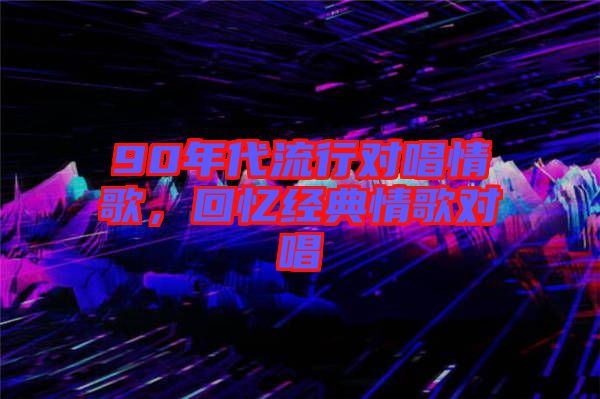 90年代流行對(duì)唱情歌，回憶經(jīng)典情歌對(duì)唱
