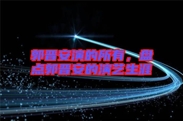 郭晉安演的所有，盤點(diǎn)郭晉安的演藝生涯