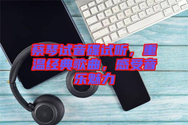 蔡琴試音碟試聽，重溫經(jīng)典歌曲，感受音樂魅力