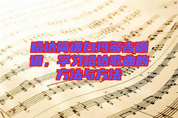 哈達簡譜白瑪多吉唱譜，學(xué)習(xí)哈達歌曲的方法與方法
