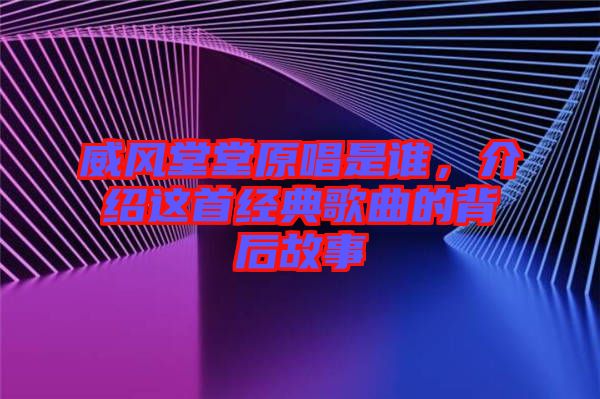 威風(fēng)堂堂原唱是誰，介紹這首經(jīng)典歌曲的背后故事