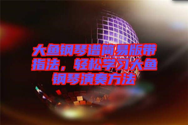 大魚鋼琴譜簡易版帶指法，輕松學(xué)習(xí)大魚鋼琴演奏方法
