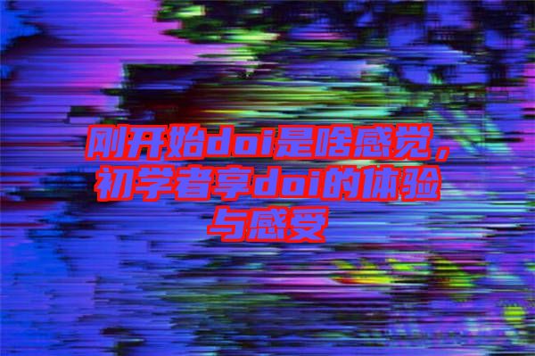 剛開始doi是啥感覺，初學(xué)者享doi的體驗(yàn)與感受