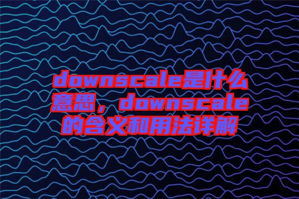 downscale是什么意思，downscale的含義和用法詳解