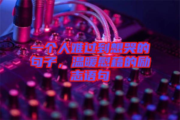 一個人難過到想哭的句子，溫暖慰藉的勵志語句