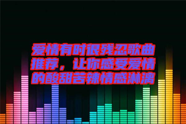 愛情有時很殘忍歌曲推薦，讓你感受愛情的酸甜苦辣情感淋漓