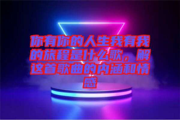 你有你的人生我有我的旅程是什么歌，解這首歌曲的內(nèi)涵和情感