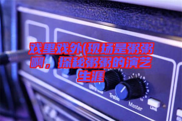戲里戲外(現(xiàn)場是粥粥啊，探秘粥粥的演藝生涯