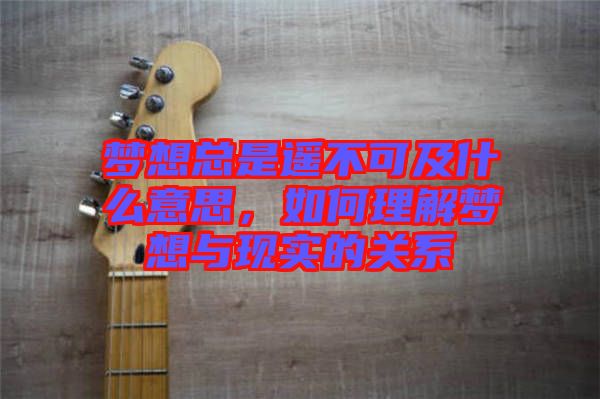 夢想總是遙不可及什么意思，如何理解夢想與現(xiàn)實(shí)的關(guān)系