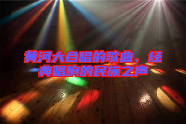 黃河大合唱的歌曲，經(jīng)典唱響的民族之聲