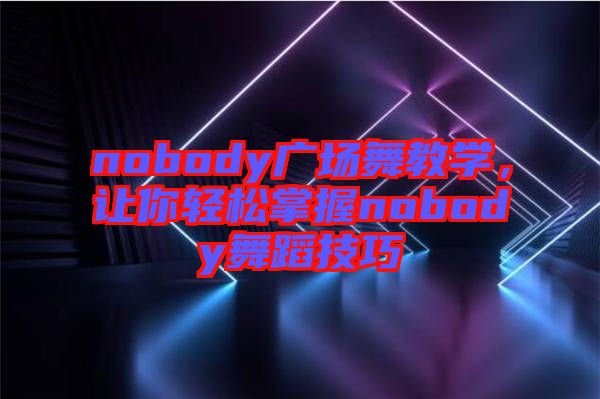 nobody廣場舞教學(xué)，讓你輕松掌握nobody舞蹈技巧