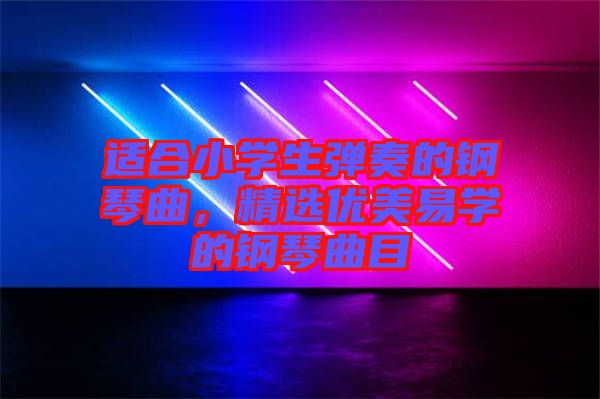 適合小學(xué)生彈奏的鋼琴曲，精選優(yōu)美易學(xué)的鋼琴曲目