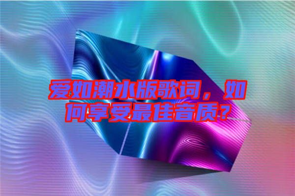 愛如潮水版歌詞，如何享受最佳音質？
