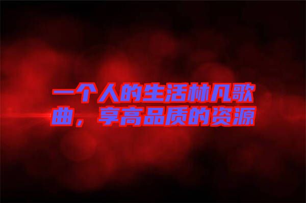 一個人的生活林凡歌曲，享高品質(zhì)的資源