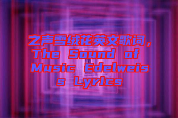 之聲雪絨花英文歌詞，The Sound of Music Edelweiss Lyrics