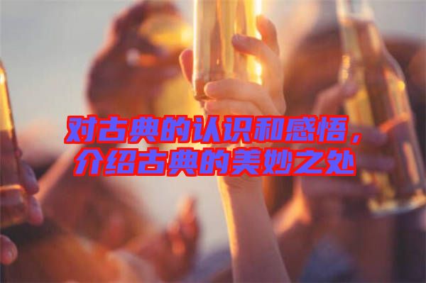 對(duì)古典的認(rèn)識(shí)和感悟，介紹古典的美妙之處