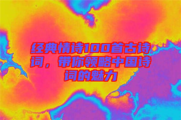 經(jīng)典情詩100首古詩詞，帶你領(lǐng)略中國(guó)詩詞的魅力