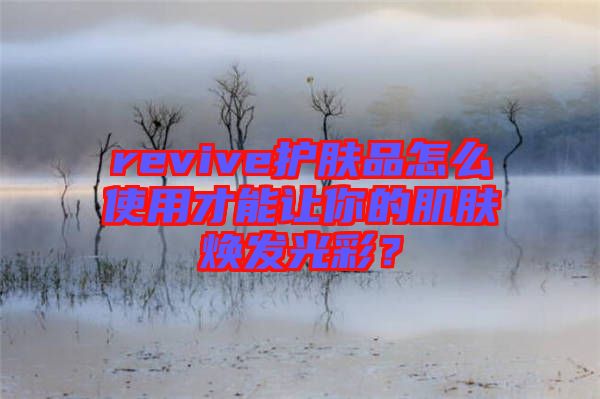 revive護(hù)膚品怎么使用才能讓你的肌膚煥發(fā)光彩？