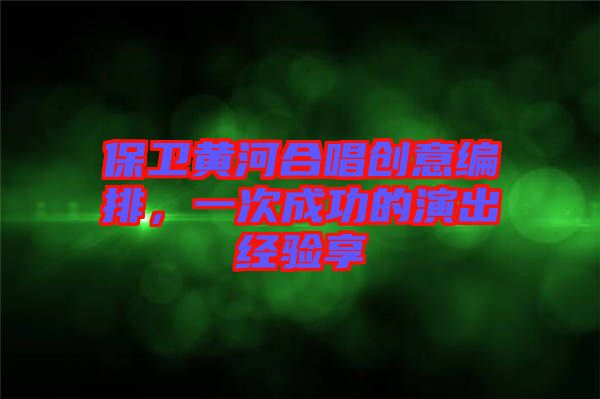 保衛(wèi)黃河合唱創(chuàng)意編排，一次成功的演出經(jīng)驗享