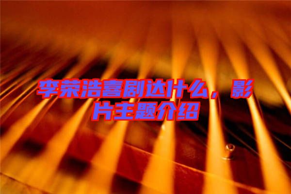 李榮浩喜劇達什么，影片主題介紹
