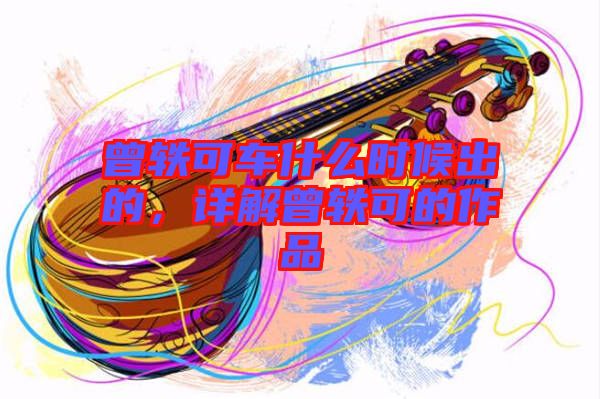 曾軼可車什么時候出的，詳解曾軼可的作品