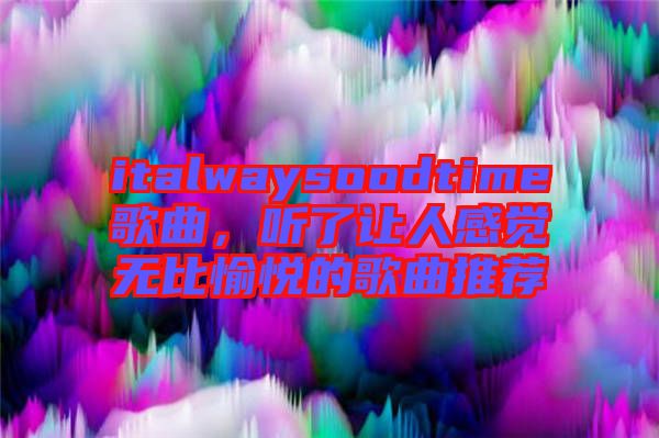 italwaysoodtime歌曲，聽了讓人感覺無比愉悅的歌曲推薦