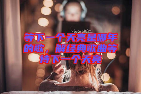 等下一個天亮是哪年的歌，解經典歌曲等待下一個天亮