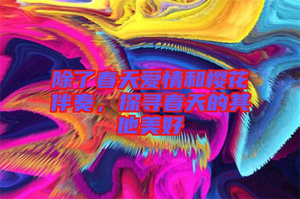 除了春天愛情和櫻花伴奏，探尋春天的其他美好