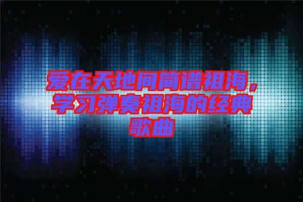 愛在天地間簡譜祖海，學(xué)習(xí)彈奏祖海的經(jīng)典歌曲