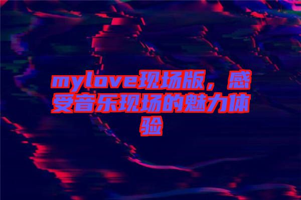 mylove現(xiàn)場版，感受音樂現(xiàn)場的魅力體驗(yàn)