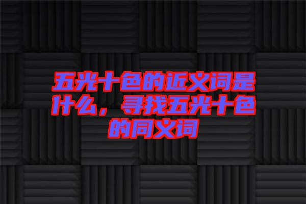 五光十色的近義詞是什么，尋找五光十色的同義詞