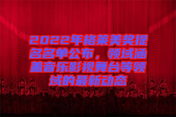 2022年格萊美獎提名名單公布，領(lǐng)域涵蓋音樂影視舞臺等領(lǐng)域的最新動態(tài)