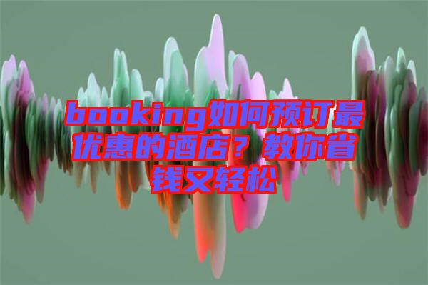 booking如何預訂最優(yōu)惠的酒店？教你省錢又輕松
