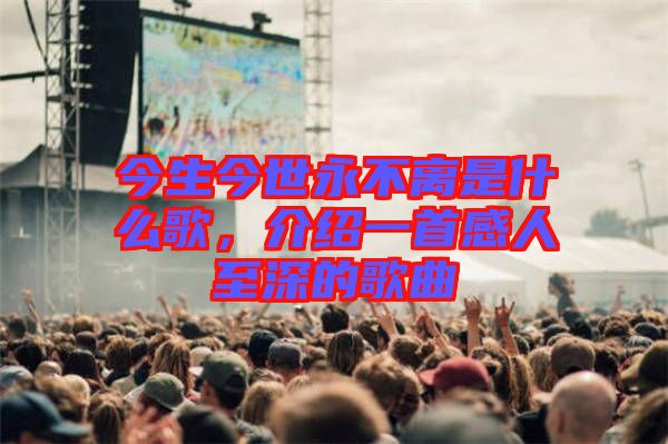 今生今世永不離是什么歌，介紹一首感人至深的歌曲