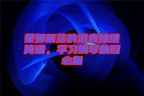 蒙娜麗莎的淚袁婭維簡(jiǎn)譜，學(xué)習(xí)鋼琴曲目必備